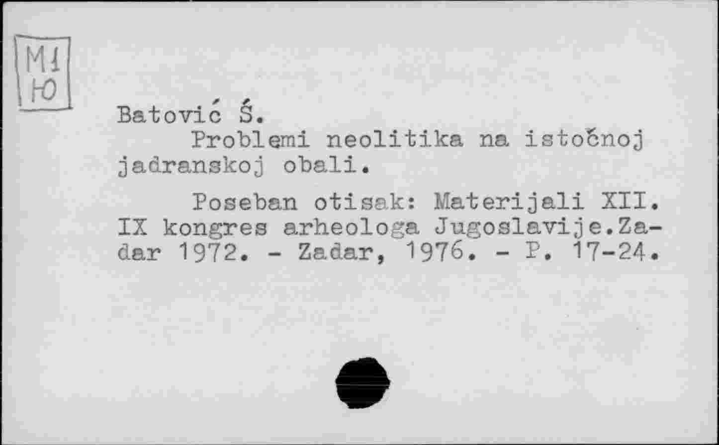 ﻿Ml ю
Batоvic S.
Problem! neolitika na istoSnoj jadranskoj obali.
Poseban otisak: Materijali XII. IX kongres arheologa Jugoslav!je.Zadar 1972. - Zadar, 1976. - P. 17-24.